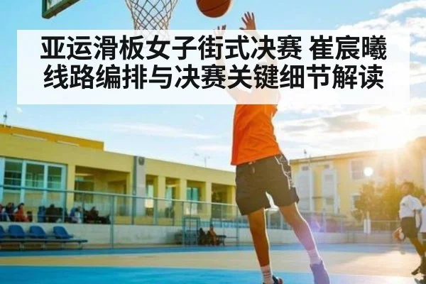 亚运滑板女子街式决赛 崔宸曦线路编排与决赛关键细节解读