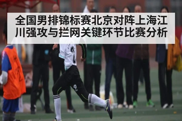 全国男排锦标赛北京对阵上海江川强攻与拦网关键环节比赛分析