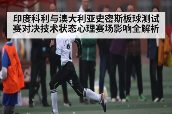 印度科利与澳大利亚史密斯板球测试赛对决技术状态心理赛场影响全解析