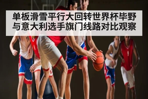 单板滑雪平行大回转世界杯毕野与意大利选手旗门线路对比观察